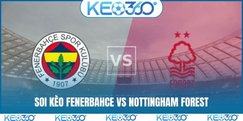 Soi kèo Fenerbahce vs Nottingham Forest, 0h45, 20/2, cúp C2