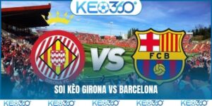 Soi kèo Girona vs Barcelona, 3h00, 17/2, La Liga vòng 24