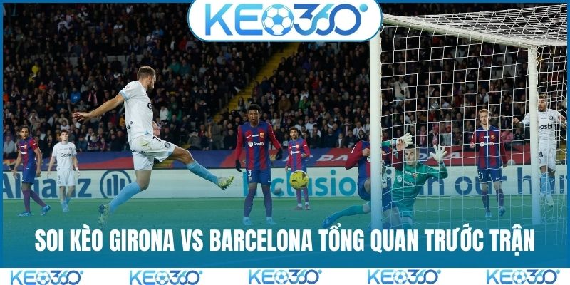 Soi kèo Girona vs Barcelona tổng quan trước trận