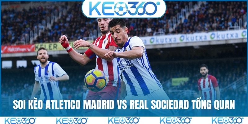 Soi kèo Atletico Madrid vs Real Sociedad tổng quan trước trận