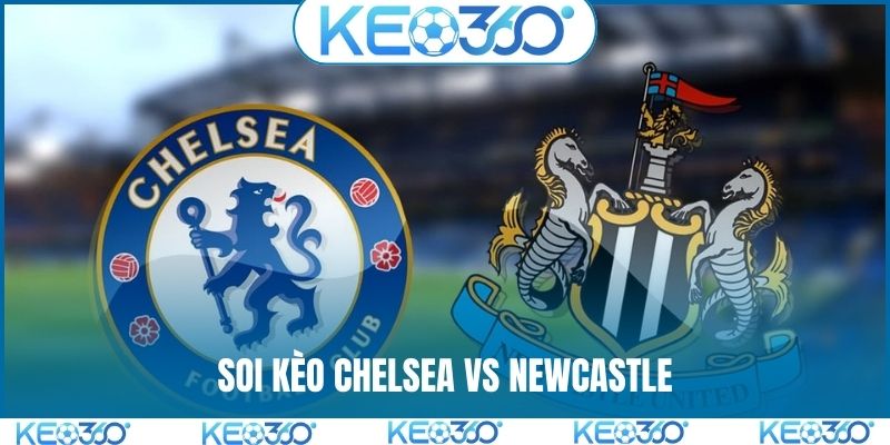Soi kèo Chelsea vs Newcastle, 00h30 ngày 15/03, vòng 30 EPL